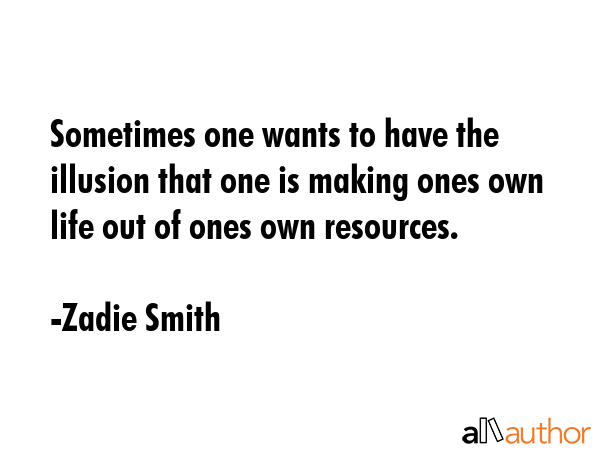 Sometimes one wants to have the illusion that one is making ones own life out of ones own resources. - Zadie Smith Quote