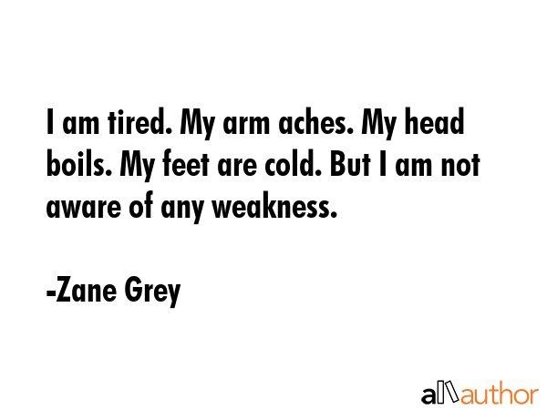 I am tired. My arm aches. My head boils. My feet are cold. But I am not aware of any weakness. - Zane Grey Quote GIF