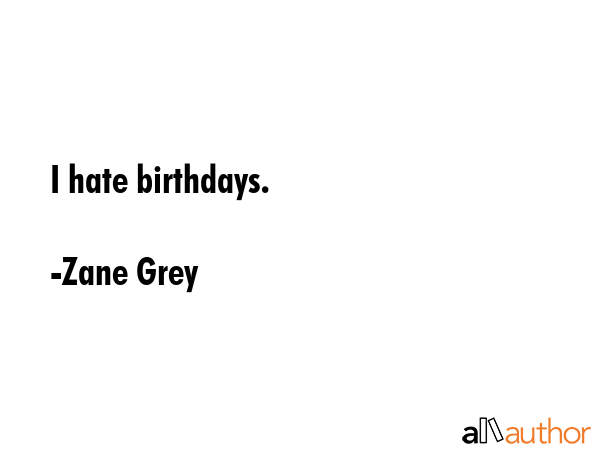 I hate birthdays. - Zane Grey Quote