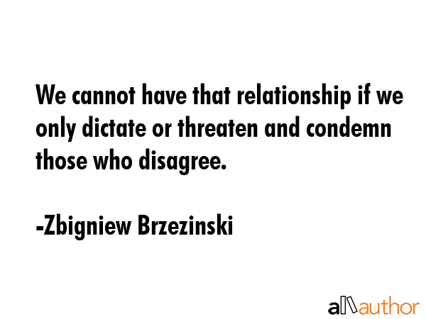 We cannot have that relationship if we only dictate or threaten and condemn those who disagree. - Zbigniew Brzezinski Quote GIF