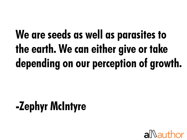 We are seeds as well as parasites to the earth. We can either give or take depending on our... - Zephyr McIntyre Quote GIF