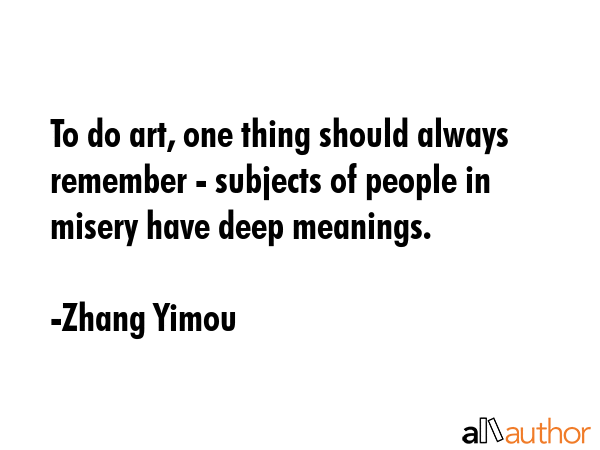 To do art, one thing should always remember - subjects of people in misery have deep meanings. - Zhang Yimou Quote GIF