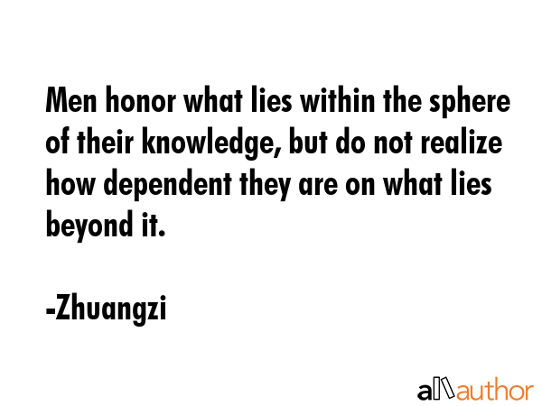 Men honor what lies within the sphere of their knowledge, but do not realize how dependent they are... - Zhuangzi Quote GIF