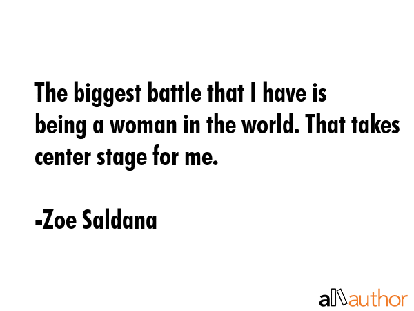 The biggest battle that I have is being a woman in the world. That takes center stage for me. - Zoe Saldana Quote