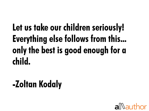 Let us take our children seriously! Everything else follows from this... only the best is good... - Zoltan Kodaly Quote GIF