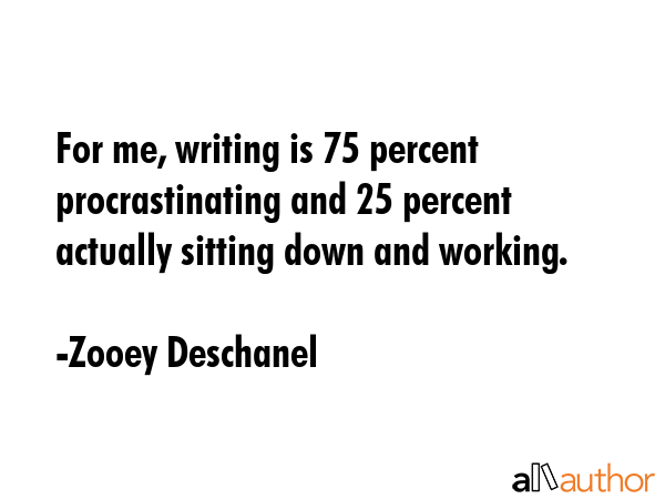 For me, writing is 75 percent procrastinating and 25 percent actually sitting down and working. - Zooey Deschanel Quote