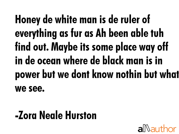 Honey de white man is de ruler of everything as fur as Ah been able tuh find out. Maybe its some... - Zora Neale Hurston Quote GIF